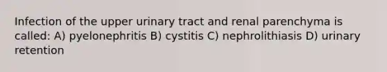 Infection of the upper urinary tract and renal parenchyma is called: A) pyelonephritis B) cystitis C) nephrolithiasis D) urinary retention