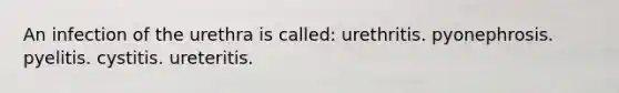 An infection of the urethra is called: urethritis. pyonephrosis. pyelitis. cystitis. ureteritis.