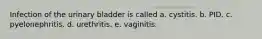 Infection of the urinary bladder is called a. cystitis. b. PID. c. pyelonephritis. d. urethritis. e. vaginitis.