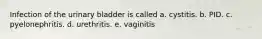 Infection of the urinary bladder is called a. cystitis. b. PID. c. pyelonephritis. d. urethritis. e. vaginitis