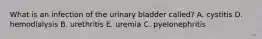 What is an infection of the urinary bladder called? A. cystitis D. hemodialysis B. urethritis E. uremia C. pyelonephritis