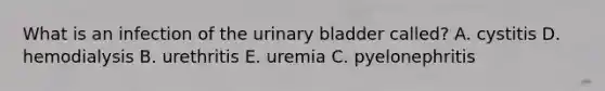 What is an infection of the urinary bladder called? A. cystitis D. hemodialysis B. urethritis E. uremia C. pyelonephritis