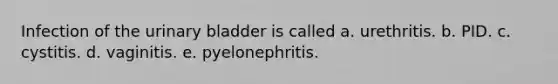 Infection of the urinary bladder is called a. urethritis. b. PID. c. cystitis. d. vaginitis. e. pyelonephritis.