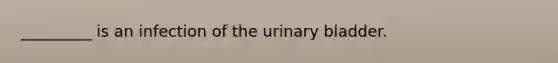 _________ is an infection of the <a href='https://www.questionai.com/knowledge/kb9SdfFdD9-urinary-bladder' class='anchor-knowledge'>urinary bladder</a>.