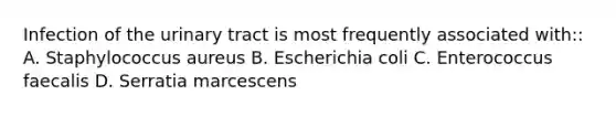 Infection of the urinary tract is most frequently associated with:: A. Staphylococcus aureus B. Escherichia coli C. Enterococcus faecalis D. Serratia marcescens