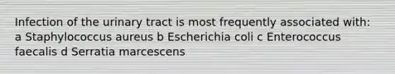 Infection of the urinary tract is most frequently associated with: a Staphylococcus aureus b Escherichia coli c Enterococcus faecalis d Serratia marcescens