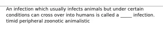 An infection which usually infects animals but under certain conditions can cross over into humans is called a _____ infection. timid peripheral zoonotic animalistic