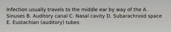 Infection usually travels to the middle ear by way of the A. Sinuses B. Auditory canal C. Nasal cavity D. Subarachnoid space E. Eustachian (auditory) tubes