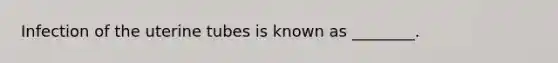 Infection of the uterine tubes is known as ________.