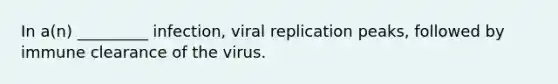 In a(n) _________ infection, viral replication peaks, followed by immune clearance of the virus.