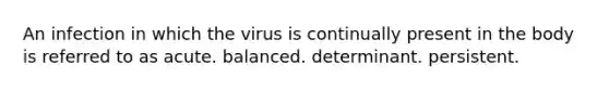 An infection in which the virus is continually present in the body is referred to as acute. balanced. determinant. persistent.