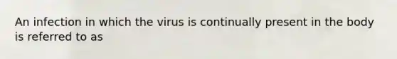An infection in which the virus is continually present in the body is referred to as
