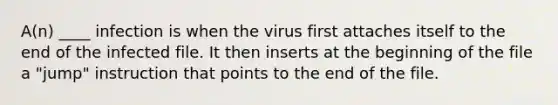 A(n) ____ infection is when the virus first attaches itself to the end of the infected file. It then inserts at the beginning of the file a "jump" instruction that points to the end of the file.