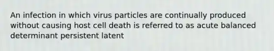 An infection in which virus particles are continually produced without causing host cell death is referred to as acute balanced determinant persistent latent