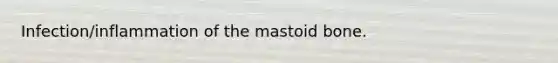 Infection/inflammation of the mastoid bone.