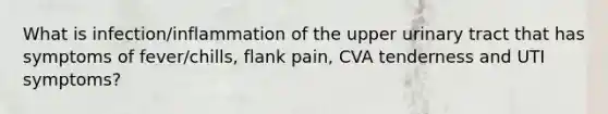 What is infection/inflammation of the upper urinary tract that has symptoms of fever/chills, flank pain, CVA tenderness and UTI symptoms?