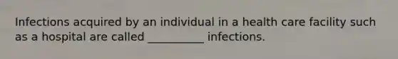 Infections acquired by an individual in a health care facility such as a hospital are called __________ infections.