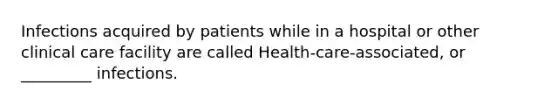 Infections acquired by patients while in a hospital or other clinical care facility are called Health-care-associated, or _________ infections.