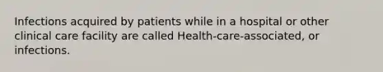 Infections acquired by patients while in a hospital or other clinical care facility are called Health-care-associated, or infections.