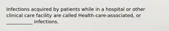 Infections acquired by patients while in a hospital or other clinical care facility are called Health-care-associated, or ___________ infections.