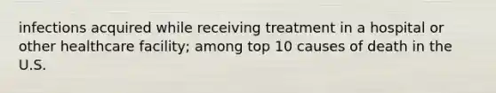 infections acquired while receiving treatment in a hospital or other healthcare facility; among top 10 causes of death in the U.S.