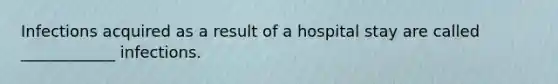 Infections acquired as a result of a hospital stay are called ____________ infections.