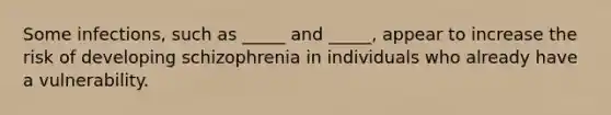 Some infections, such as _____ and _____, appear to increase the risk of developing schizophrenia in individuals who already have a vulnerability.