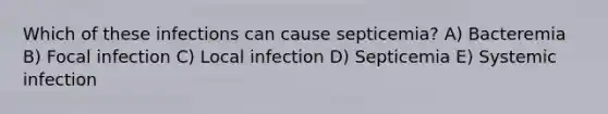 Which of these infections can cause septicemia? A) Bacteremia B) Focal infection C) Local infection D) Septicemia E) Systemic infection