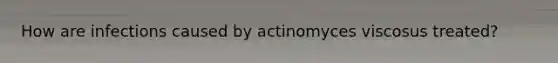 How are infections caused by actinomyces viscosus treated?