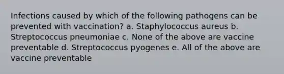 Infections caused by which of the following pathogens can be prevented with vaccination? a. Staphylococcus aureus b. Streptococcus pneumoniae c. None of the above are vaccine preventable d. Streptococcus pyogenes e. All of the above are vaccine preventable