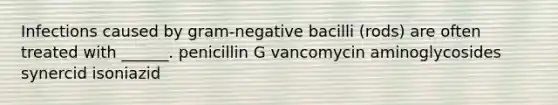 Infections caused by gram-negative bacilli (rods) are often treated with ______. penicillin G vancomycin aminoglycosides synercid isoniazid