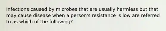 Infections caused by microbes that are usually harmless but that may cause disease when a person's resistance is low are referred to as which of the following?