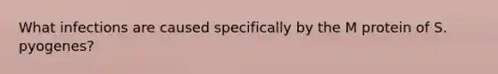 What infections are caused specifically by the M protein of S. pyogenes?