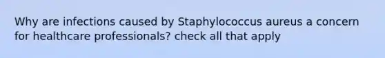 Why are infections caused by Staphylococcus aureus a concern for healthcare professionals? check all that apply