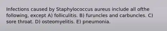 Infections caused by Staphylococcus aureus include all ofthe following, except A) folliculitis. B) furuncles and carbuncles. C) sore throat. D) osteomyelitis. E) pneumonia.