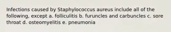 Infections caused by Staphylococcus aureus include all of the following, except a. folliculitis b. furuncles and carbuncles c. sore throat d. osteomyelitis e. pneumonia