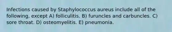 Infections caused by Staphylococcus aureus include all of the following, except A) folliculitis. B) furuncles and carbuncles. C) sore throat. D) osteomyelitis. E) pneumonia.