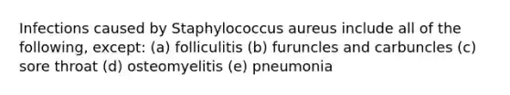 Infections caused by Staphylococcus aureus include all of the following, except: (a) folliculitis (b) furuncles and carbuncles (c) sore throat (d) osteomyelitis (e) pneumonia