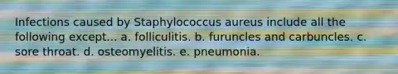 Infections caused by Staphylococcus aureus include all the following except... a. folliculitis. b. furuncles and carbuncles. c. sore throat. d. osteomyelitis. e. pneumonia.