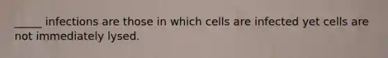 _____ infections are those in which cells are infected yet cells are not immediately lysed.