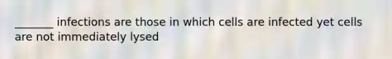 _______ infections are those in which cells are infected yet cells are not immediately lysed