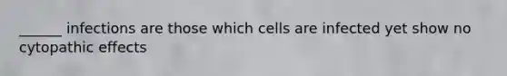 ______ infections are those which cells are infected yet show no cytopathic effects