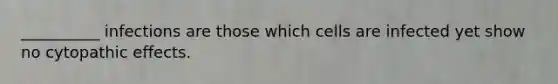 __________ infections are those which cells are infected yet show no cytopathic effects.