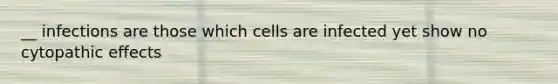 __ infections are those which cells are infected yet show no cytopathic effects