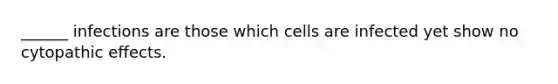 ______ infections are those which cells are infected yet show no cytopathic effects.