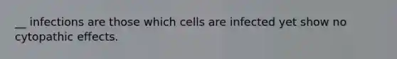 __ infections are those which cells are infected yet show no cytopathic effects.