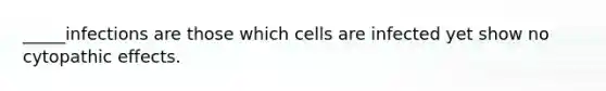 _____infections are those which cells are infected yet show no cytopathic effects.