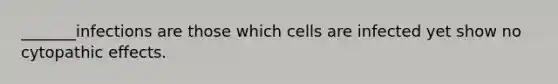 _______infections are those which cells are infected yet show no cytopathic effects.