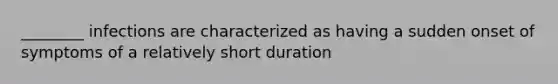 ________ infections are characterized as having a sudden onset of symptoms of a relatively short duration