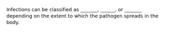 Infections can be classified as _______, ______, or _______ depending on the extent to which the pathogen spreads in the body.